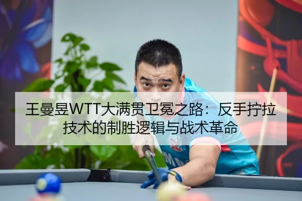 王曼昱WTT大满贯卫冕之路：反手拧拉技术的制胜逻辑与战术革命